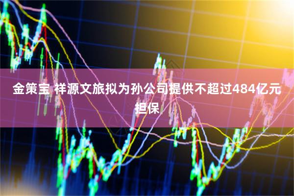 金策宝 祥源文旅拟为孙公司提供不超过484亿元担保