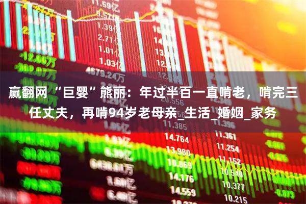 赢翻网 “巨婴”熊丽：年过半百一直啃老，啃完三任丈夫，再啃94岁老母亲_生活_婚姻_家务