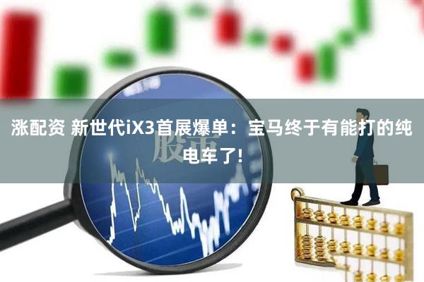 涨配资 新世代iX3首展爆单:宝马终于有能打的纯电车了!