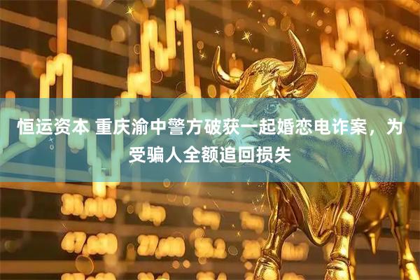 恒运资本 重庆渝中警方破获一起婚恋电诈案，为受骗人全额追回损失