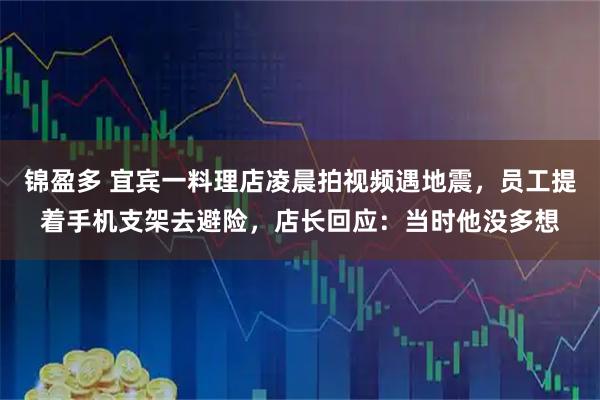 锦盈多 宜宾一料理店凌晨拍视频遇地震，员工提着手机支架去避险，店长回应：当时他没多想