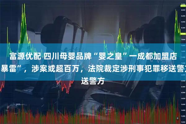 富源优配 四川母婴品牌“婴之皇”一成都加盟店“暴雷”，涉案或超百万，法院裁定涉刑事犯罪移送警方