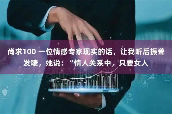 尚求100 一位情感专家现实的话，让我听后振聋发聩，她说：“情人关系中，只要女人